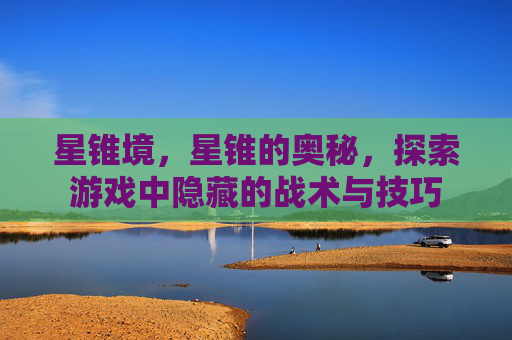 星锥境，星锥的奥秘，探索游戏中隐藏的战术与技巧