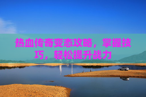 热血传奇变态攻略，掌握技巧，轻松提升战力