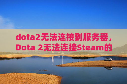 dota2无法连接到服务器，Dota 2无法连接Steam的全面攻略