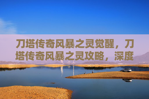 刀塔传奇风暴之灵觉醒，刀塔传奇风暴之灵攻略，深度解析与实用技巧