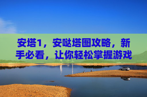 安塔1，安哒塔图攻略，新手必看，让你轻松掌握游戏技巧