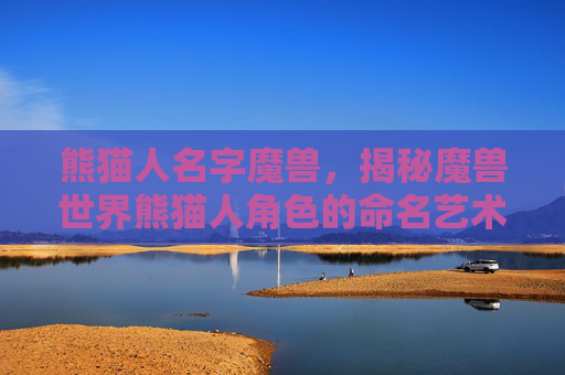 熊猫人名字魔兽,揭秘魔兽世界熊猫人角色的命名艺术 熊猫人名字魔兽,揭秘魔兽世界熊猫人角色的命名艺术