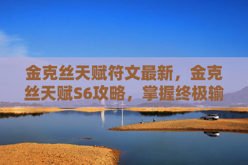 金克丝天赋符文最新，金克丝天赋S6攻略，掌握终极输出与生存技巧