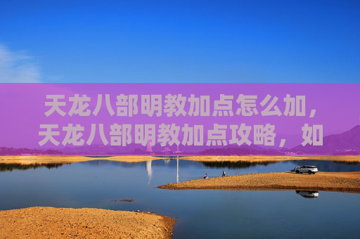 天龙八部明教加点怎么加，天龙八部明教加点攻略，如何打造最强输出与生存能力并存的明教角色