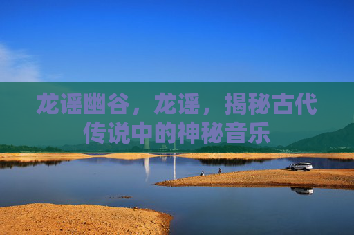 龙谣幽谷，龙谣，揭秘古代传说中的神秘音乐