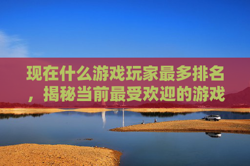 现在什么游戏玩家最多排名，揭秘当前最受欢迎的游戏玩家群体