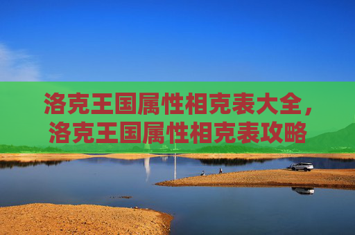 洛克王国属性相克表大全,洛克王国属性相克表攻略 洛克王国属性相克表大全,洛克王国属性相克表攻略