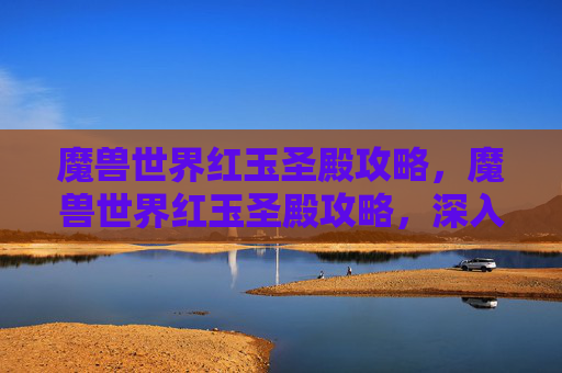 魔兽世界红玉圣殿攻略，魔兽世界红玉圣殿攻略，深入探索与策略指南