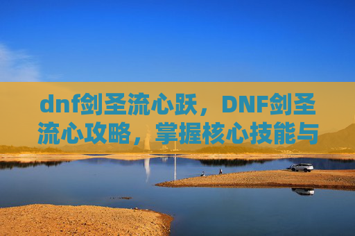 dnf剑圣流心跃,DNF剑圣流心攻略,掌握核心技能与装备搭配,成为游戏中的终极战士 dnf剑圣流心跃,DNF剑圣流心攻略,掌握核心技能与装备搭配,成为游戏中的终极战士
