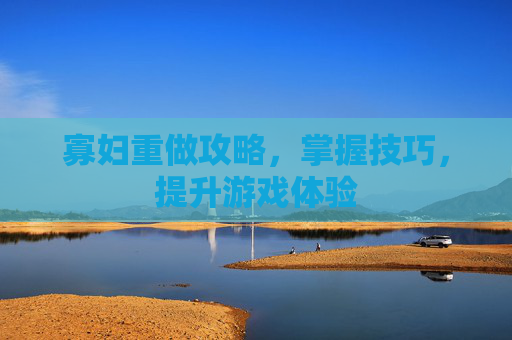寡妇重做攻略,掌握技巧,提升游戏体验 寡妇重做攻略,掌握技巧,提升游戏体验