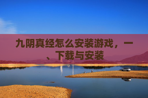 九阴真经怎么安装游戏，一、下载与安装