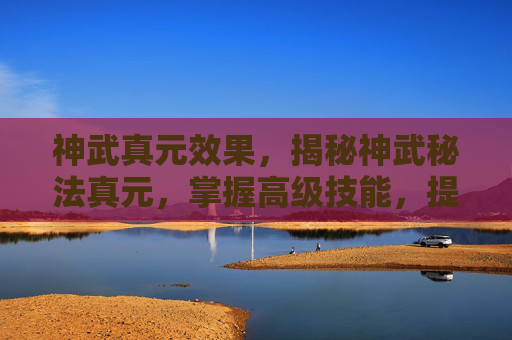 神武真元效果，揭秘神武秘法真元，掌握高级技能，提升角色实力