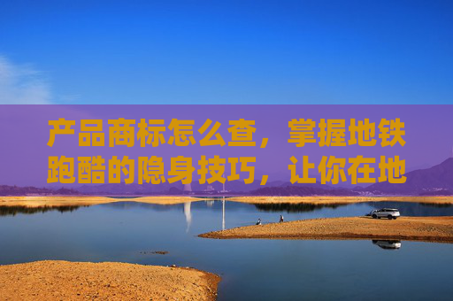 产品商标怎么查,掌握地铁跑酷的隐身技巧,让你在地铁中如鱼得水! 产品商标怎么查,掌握地铁跑酷的隐身技巧,让你在地铁中如鱼得水!