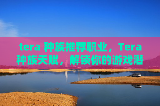 tera 种族推荐职业，Tera种族天赋，解锁你的游戏潜力