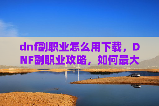 dnf副职业怎么用下载,DNF副职业攻略,如何最大化你的游戏效率 dnf副职业怎么用下载,DNF副职业攻略,如何最大化你的游戏效率