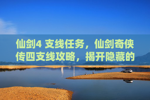 仙剑4 支线任务,仙剑奇侠传四支线攻略,揭开隐藏的故事,探索未知的真相 仙剑4 支线任务,仙剑奇侠传四支线攻略,揭开隐藏的故事,探索未知的真相