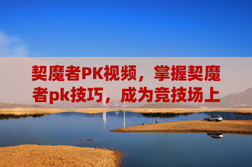 契魔者PK视频,掌握契魔者pk技巧,成为竞技场上的不败王者 契魔者PK视频,掌握契魔者pk技巧,成为竞技场上的不败王者