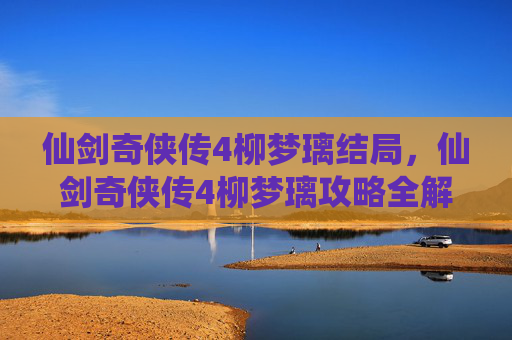 仙剑奇侠传4柳梦璃结局,仙剑奇侠传4柳梦璃攻略全解析,如何成为她的挚友? 仙剑奇侠传4柳梦璃结局,仙剑奇侠传4柳梦璃攻略全解析,如何成为她的挚友?