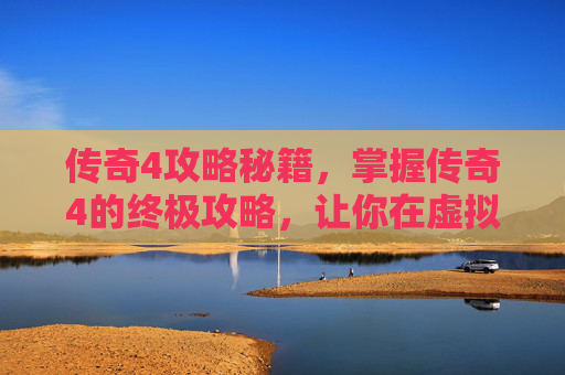 传奇4攻略秘籍,掌握传奇4的终极攻略,让你在虚拟世界中称霸! 传奇4攻略秘籍,掌握传奇4的终极攻略,让你在虚拟世界中称霸!