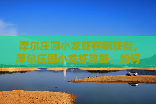 摩尔庄园小龙虾在哪获得,摩尔庄园小龙虾攻略,如何轻松获得美味的小龙虾 摩尔庄园小龙虾在哪获得,摩尔庄园小龙虾攻略,如何轻松获得美味的小龙虾