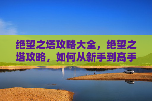 绝望之塔攻略大全,绝望之塔攻略,如何从新手到高手,一步步征服这座挑战重重的塔楼! 绝望之塔攻略大全,绝望之塔攻略,如何从新手到高手,一步步征服这座挑战重重的塔楼!
