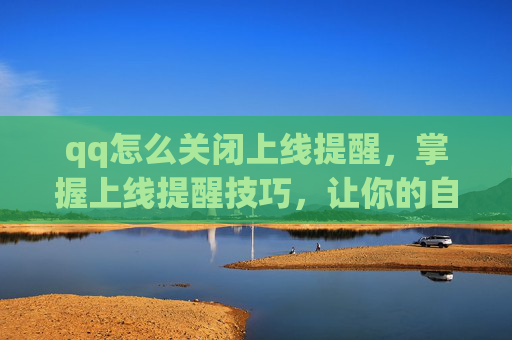 qq怎么关闭上线提醒，掌握上线提醒技巧，让你的自媒体运营更高效
