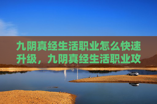 九阴真经生活职业怎么快速升级,九阴真经生活职业攻略 九阴真经生活职业怎么快速升级,九阴真经生活职业攻略