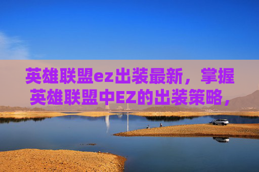 英雄联盟ez出装最新，掌握英雄联盟中EZ的出装策略，如何打造完美的EZ装备组合