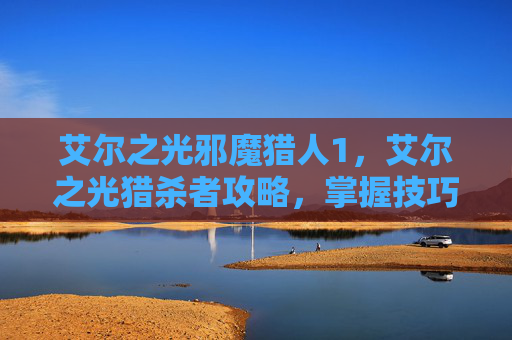 艾尔之光邪魔猎人1,艾尔之光猎杀者攻略,掌握技巧,成为游戏中的狩猎之王 艾尔之光邪魔猎人1,艾尔之光猎杀者攻略,掌握技巧,成为游戏中的狩猎之王