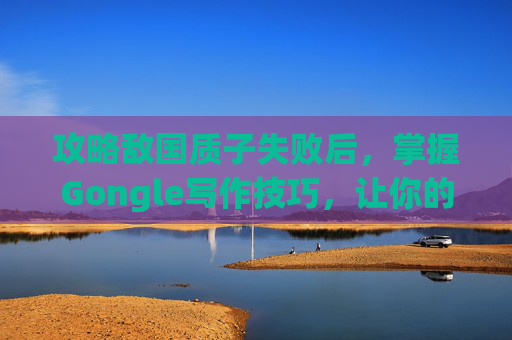 攻略敌国质子失败后，掌握Gongle写作技巧，让你的文章更具吸引力