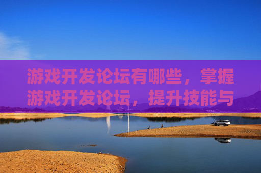 游戏开发论坛有哪些,掌握游戏开发论坛,提升技能与资源的有效途径 游戏开发论坛有哪些,掌握游戏开发论坛,提升技能与资源的有效途径