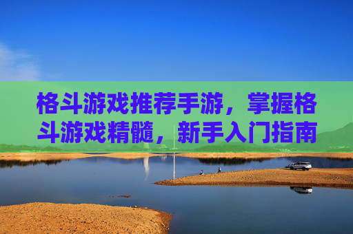 格斗游戏推荐手游,掌握格斗游戏精髓,新手入门指南 格斗游戏推荐手游,掌握格斗游戏精髓,新手入门指南