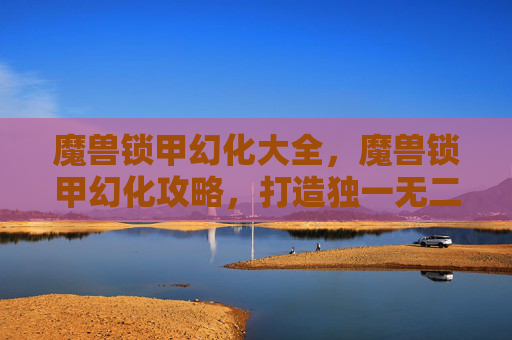 魔兽锁甲幻化大全，魔兽锁甲幻化攻略，打造独一无二的战斗装备