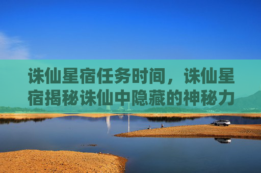 诛仙星宿任务时间,诛仙星宿揭秘诛仙中隐藏的神秘力量——星宿系统 诛仙星宿任务时间,诛仙星宿揭秘诛仙中隐藏的神秘力量——星宿系统