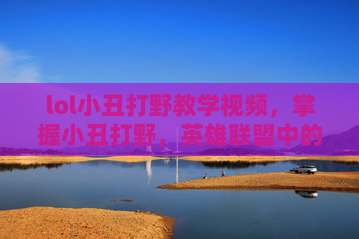 lol小丑打野教学视频,掌握小丑打野,英雄联盟中的神秘刺客 lol小丑打野教学视频,掌握小丑打野,英雄联盟中的神秘刺客