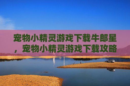 宠物小精灵游戏下载牛郎星，宠物小精灵游戏下载攻略