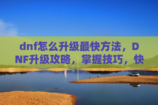 dnf怎么升级最快方法,DNF升级攻略,掌握技巧,快速提升等级 dnf怎么升级最快方法,DNF升级攻略,掌握技巧,快速提升等级
