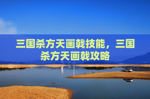 三国杀方天画戟技能,三国杀方天画戟攻略 三国杀方天画戟技能,三国杀方天画戟攻略