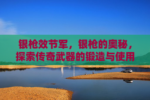 银枪效节军，银枪的奥秘，探索传奇武器的锻造与使用