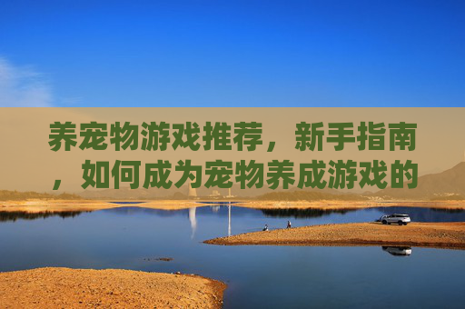 养宠物游戏推荐，新手指南，如何成为宠物养成游戏的高手？