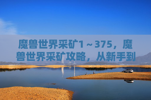 魔兽世界采矿1~375,魔兽世界采矿攻略,从新手到高级玩家的全面指南 魔兽世界采矿1~375,魔兽世界采矿攻略,从新手到高级玩家的全面指南