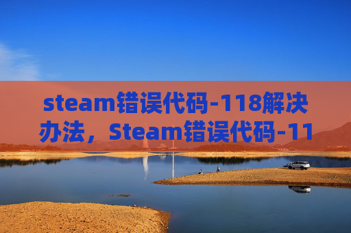 steam错误代码-118解决办法,Steam错误代码-118的全面解析与解决策略 steam错误代码-118解决办法,Steam错误代码-118的全面解析与解决策略
