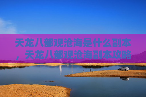 天龙八部观沧海是什么副本，天龙八部观沧海副本攻略，深入探索与技巧分享