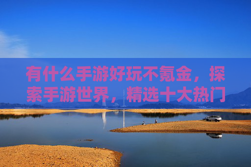 有什么手游好玩不氪金，探索手游世界，精选十大热门游戏攻略