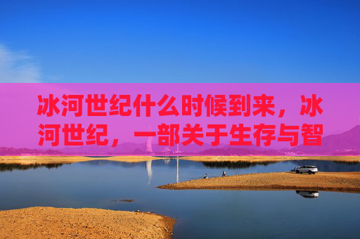 冰河世纪什么时候到来，冰河世纪，一部关于生存与智慧的史诗