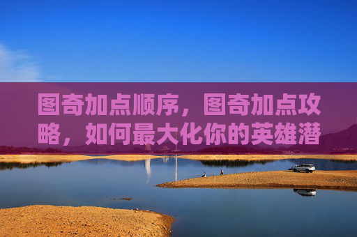 图奇加点顺序，图奇加点攻略，如何最大化你的英雄潜力
