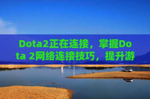 Dota2正在连接，掌握Dota 2网络连接技巧，提升游戏体验