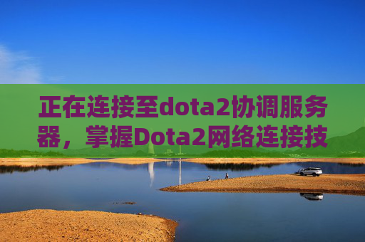 正在连接至dota2协调服务器,掌握Dota2网络连接技巧,提升游戏体验 正在连接至dota2协调服务器,掌握Dota2网络连接技巧,提升游戏体验
