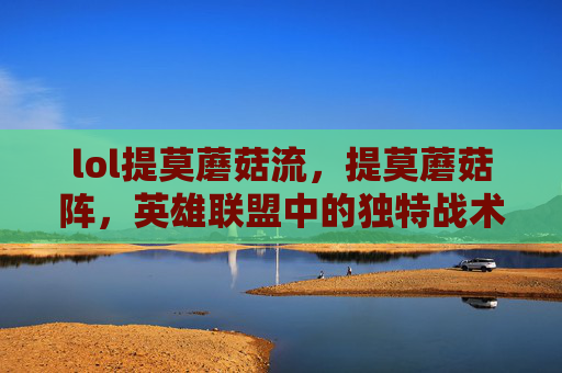 lol提莫蘑菇流,提莫蘑菇阵,英雄联盟中的独特战术与实战攻略 lol提莫蘑菇流,提莫蘑菇阵,英雄联盟中的独特战术与实战攻略