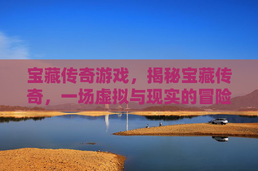 宝藏传奇游戏，揭秘宝藏传奇，一场虚拟与现实的冒险之旅